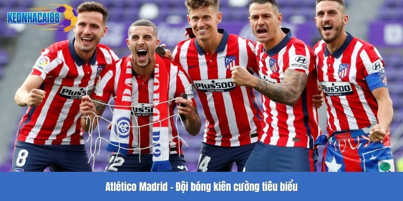 Atlético Madrid - Đội bóng kiên cường tiêu biểu