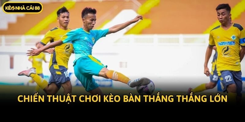 Chiến thuật chơi kèo bàn thắng thắng lớn