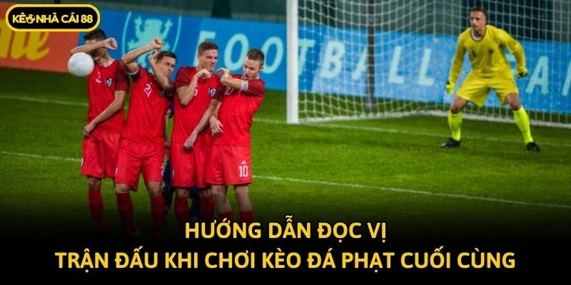 Hướng dẫn đọc vị trận đấu khi chơi kèo đá phạt cuối cùng