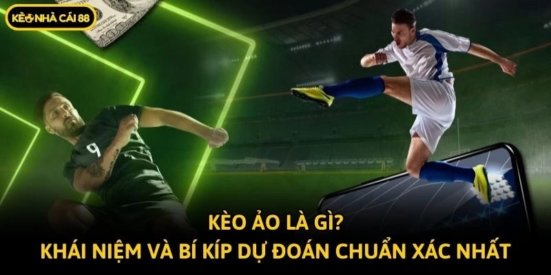 Kèo Ảo Là Gì? Khái Niệm Và Bí Kíp Dự Đoán Chuẩn Xác Nhất