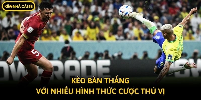 Kèo bàn thắng với nhiều hình thức cược thú vị