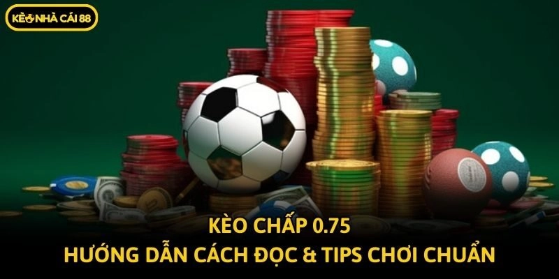 Kèo Chấp 0.75 – Hướng Dẫn Cách Đọc & Tips Chơi Chuẩn