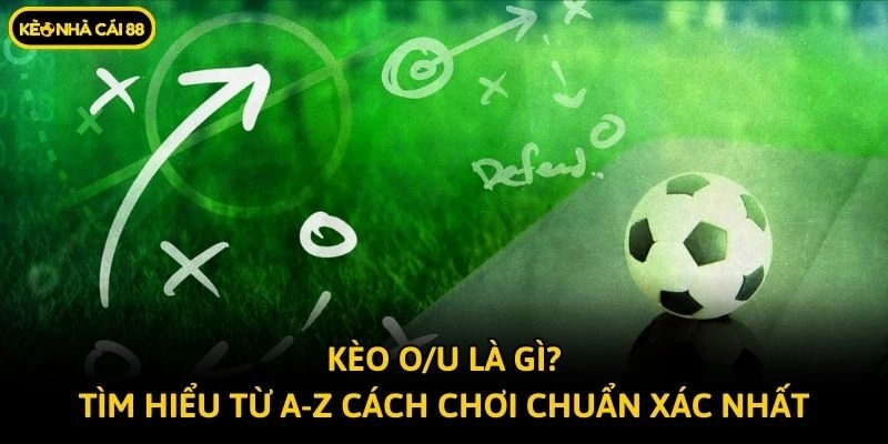 Kèo O/U Là Gì? Tìm Hiểu Từ A-Z Cách Chơi Chuẩn Xác Nhất