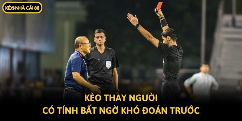 Kèo thay người có tính bất ngờ khó đoán trước