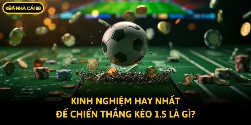 Kinh nghiệm hay nhất để chiến thắng kèo 1.5 là gì?